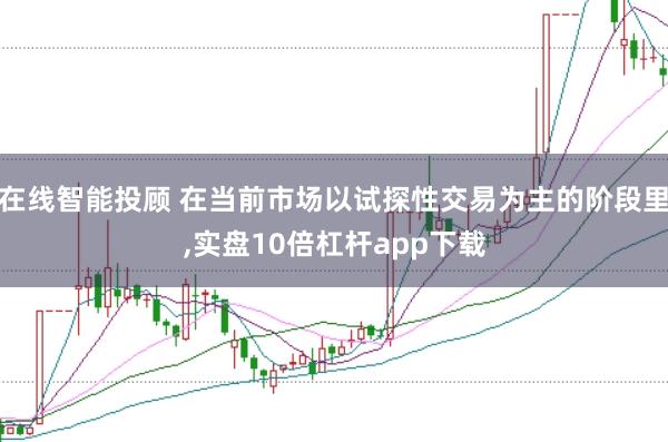在线智能投顾 在当前市场以试探性交易为主的阶段里，实盘10倍杠杆app下载