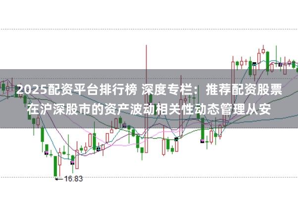 2025配资平台排行榜 深度专栏：推荐配资股票在沪深股市的资产波动相关性动态管理从安