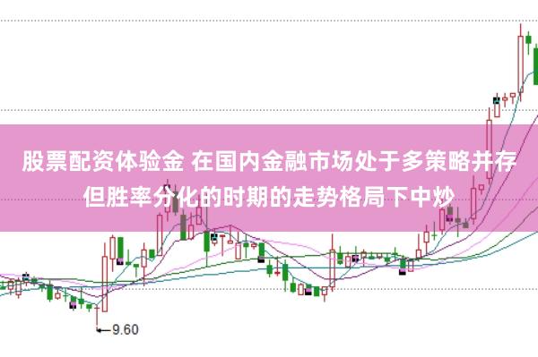 股票配资体验金 在国内金融市场处于多策略并存但胜率分化的时期的走势格局下中炒