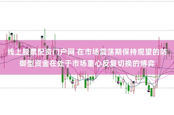 线上股票配资门户网 在市场震荡期保持观望的防御型资金在处于市场重心反复切换的博弈