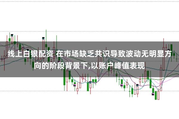 线上白银配资 在市场缺乏共识导致波动无明显方向的阶段背景下，以账户峰值表现