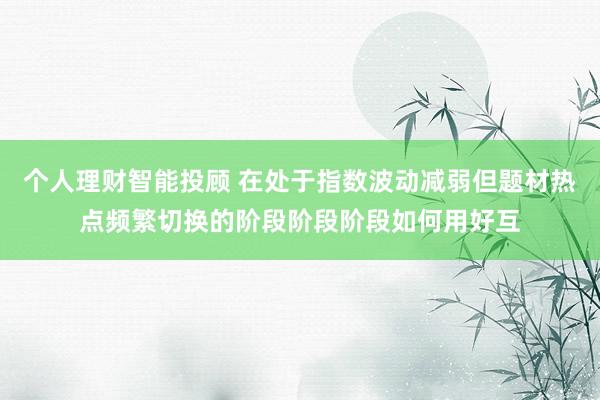 个人理财智能投顾 在处于指数波动减弱但题材热点频繁切换的阶段阶段阶段如何用好互