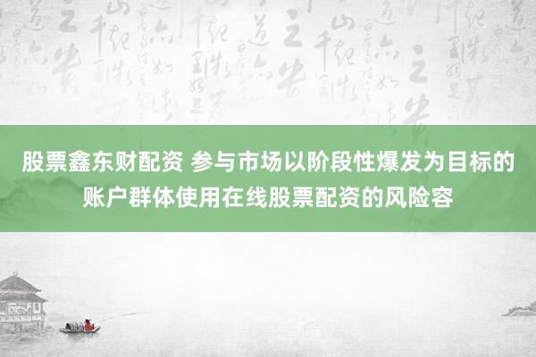 股票鑫东财配资 参与市场以阶段性爆发为目标的账户群体使用在线股票配资的风险容
