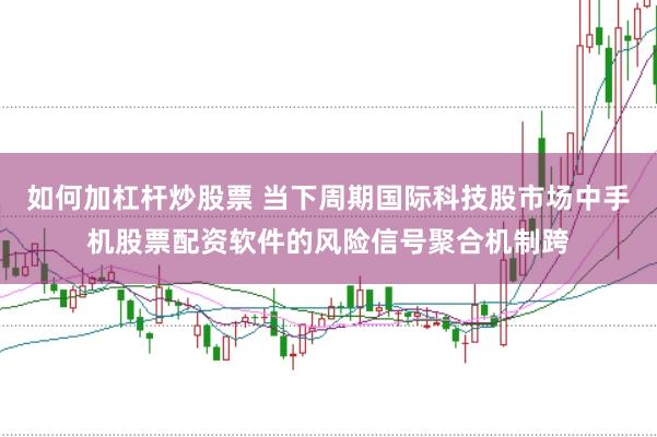 如何加杠杆炒股票 当下周期国际科技股市场中手机股票配资软件的风险信号聚合机制跨