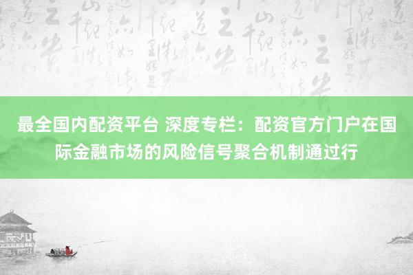 最全国内配资平台 深度专栏：配资官方门户在国际金融市场的风险信号聚合机制通过行