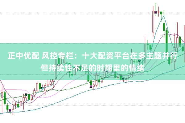 正中优配 风控专栏：十大配资平台在多主题并行但持续性不足的时期里的情绪