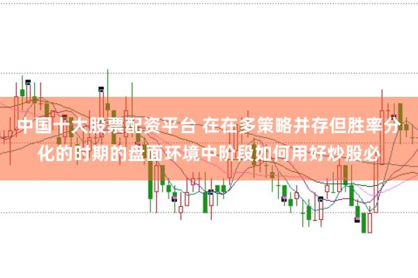 中国十大股票配资平台 在在多策略并存但胜率分化的时期的盘面环境中阶段如何用好炒股必