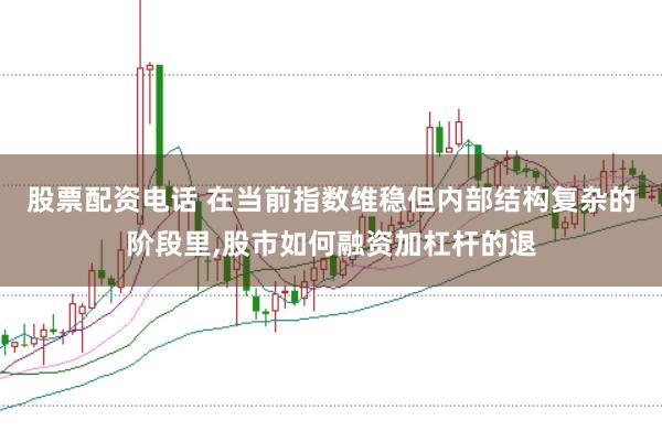 股票配资电话 在当前指数维稳但内部结构复杂的阶段里，股市如何融资加杠杆的退