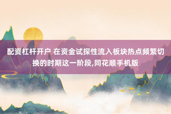 配资杠杆开户 在资金试探性流入板块热点频繁切换的时期这一阶段，同花顺手机版