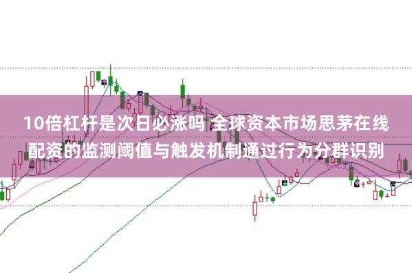10倍杠杆是次日必涨吗 全球资本市场思茅在线配资的监测阈值与触发机制通过行为分群识别