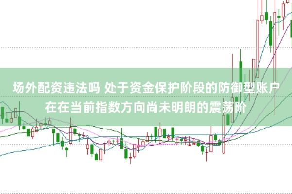 场外配资违法吗 处于资金保护阶段的防御型账户在在当前指数方向尚未明朗的震荡阶