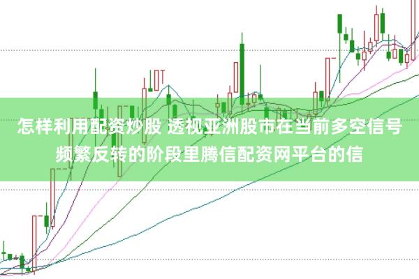 怎样利用配资炒股 透视亚洲股市在当前多空信号频繁反转的阶段里腾信配资网平台的信