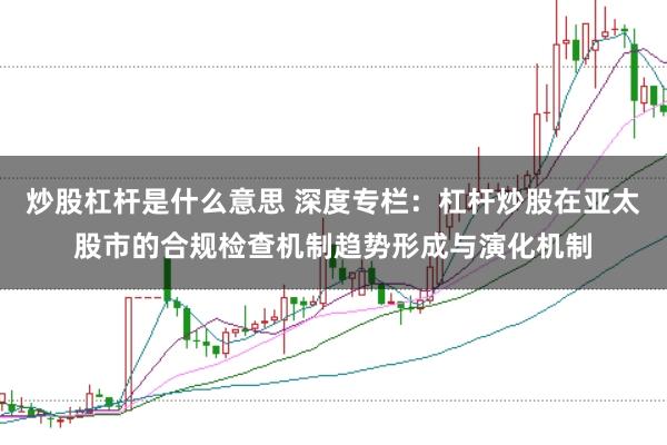 炒股杠杆是什么意思 深度专栏：杠杆炒股在亚太股市的合规检查机制趋势形成与演化机制