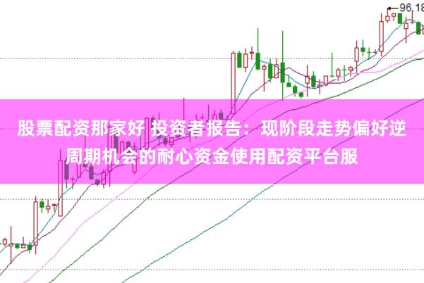 股票配资那家好 投资者报告：现阶段走势偏好逆周期机会的耐心资金使用配资平台服