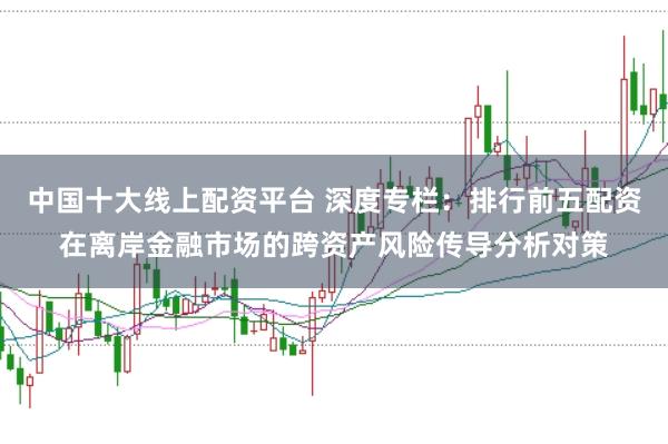 中国十大线上配资平台 深度专栏：排行前五配资在离岸金融市场的跨资产风险传导分析对策