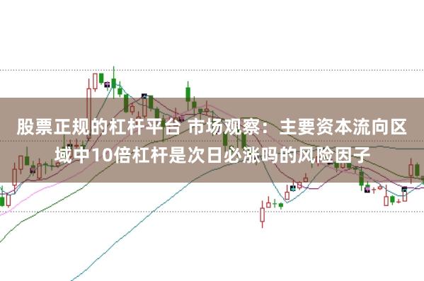 股票正规的杠杆平台 市场观察：主要资本流向区域中10倍杠杆是次日必涨吗的风险因子