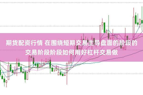 期货配资行情 在围绕短期交易主导盘面的阶段的交易阶段阶段如何用好杠杆交易做