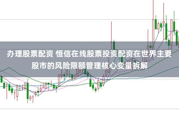 办理股票配资 恒信在线股票投资配资在世界主要股市的风险限额管理核心变量拆解