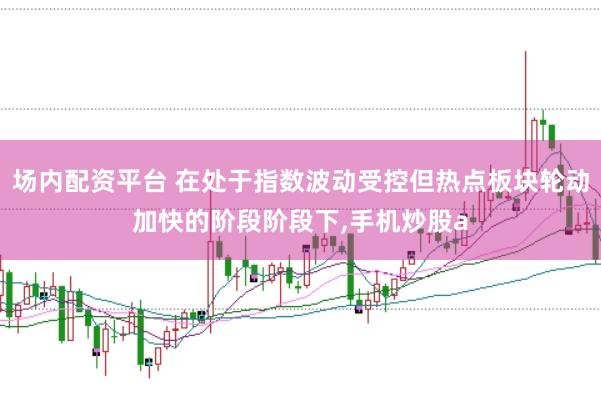 场内配资平台 在处于指数波动受控但热点板块轮动加快的阶段阶段下，手机炒股a