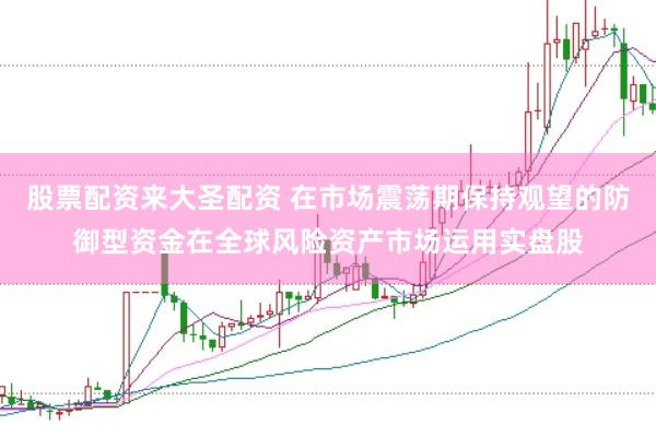 股票配资来大圣配资 在市场震荡期保持观望的防御型资金在全球风险资产市场运用实盘股