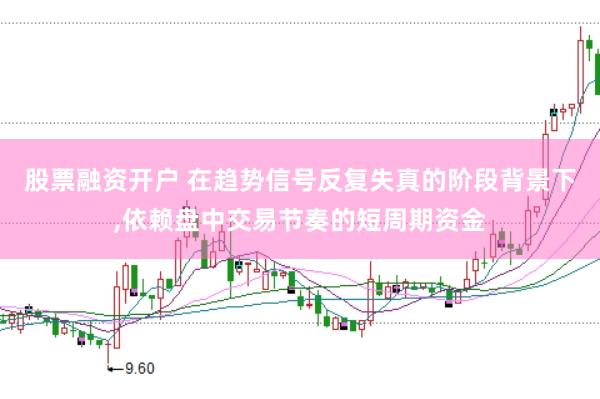 股票融资开户 在趋势信号反复失真的阶段背景下，依赖盘中交易节奏的短周期资金