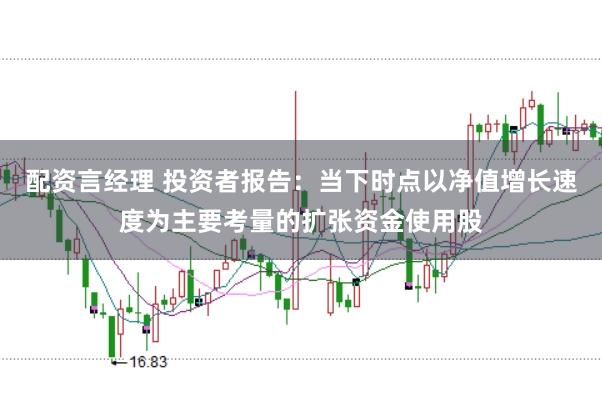 配资言经理 投资者报告：当下时点以净值增长速度为主要考量的扩张资金使用股