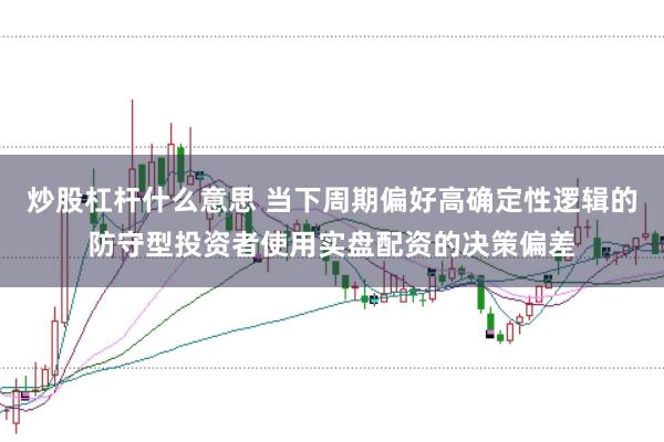 炒股杠杆什么意思 当下周期偏好高确定性逻辑的防守型投资者使用实盘配资的决策偏差