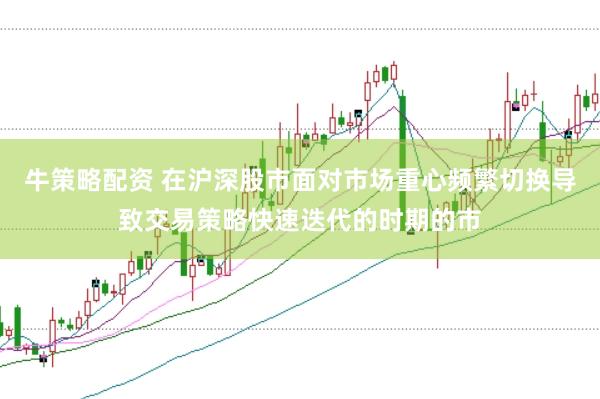 牛策略配资 在沪深股市面对市场重心频繁切换导致交易策略快速迭代的时期的市