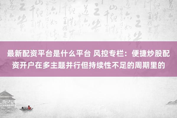 最新配资平台是什么平台 风控专栏：便捷炒股配资开户在多主题并行但持续性不足的周期里的