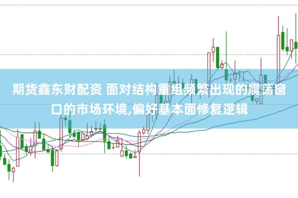 期货鑫东财配资 面对结构重组频繁出现的震荡窗口的市场环境，偏好基本面修复逻辑