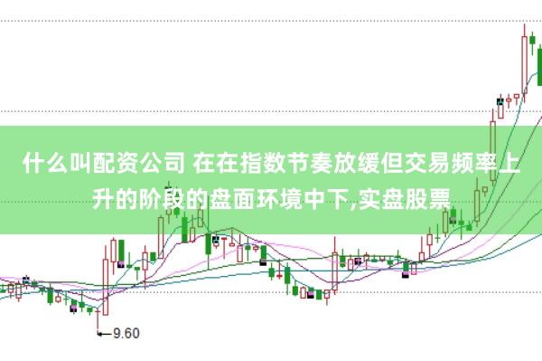 什么叫配资公司 在在指数节奏放缓但交易频率上升的阶段的盘面环境中下，实盘股票