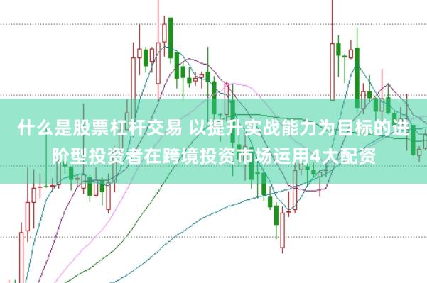 什么是股票杠杆交易 以提升实战能力为目标的进阶型投资者在跨境投资市场运用4大配资