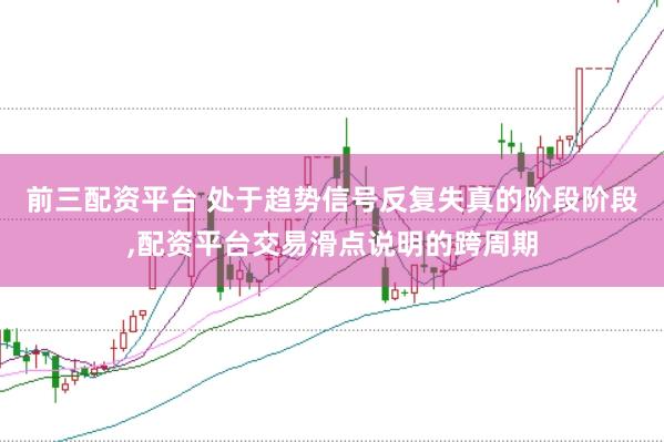 前三配资平台 处于趋势信号反复失真的阶段阶段,配资平台交易滑点说明的跨周期