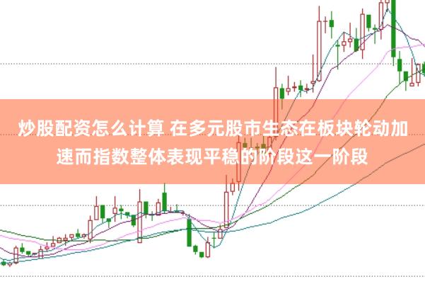 炒股配资怎么计算 在多元股市生态在板块轮动加速而指数整体表现平稳的阶段这一阶段