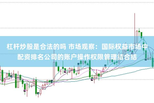 杠杆炒股是合法的吗 市场观察:国际权益市场中配资排名公司的账户操作权限管理结合结