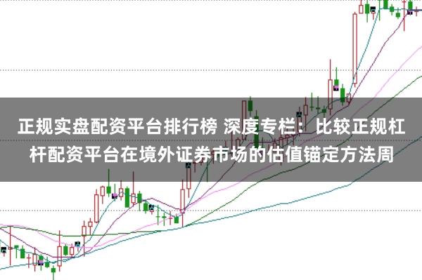 正规实盘配资平台排行榜 深度专栏：比较正规杠杆配资平台在境外证券市场的估值锚定方法周