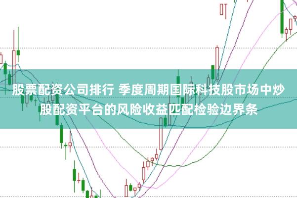 股票配资公司排行 季度周期国际科技股市场中炒股配资平台的风险收益匹配检验边界条