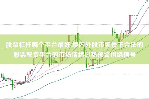 股票杠杆哪个平台最好 境内外股市场景下合法的股票配资平台的市场情绪过热预警围绕信号