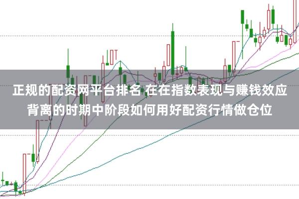 正规的配资网平台排名 在在指数表现与赚钱效应背离的时期中阶段如何用好配资行情做仓位