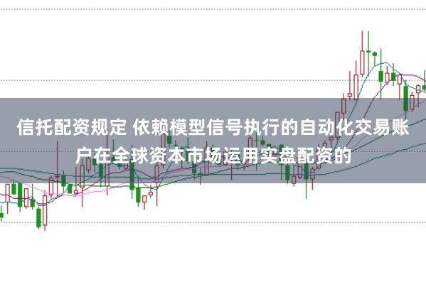 信托配资规定 依赖模型信号执行的自动化交易账户在全球资本市场运用实盘配资的
