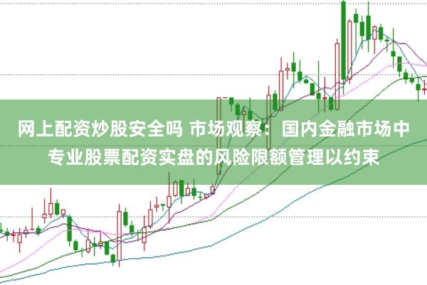 网上配资炒股安全吗 市场观察：国内金融市场中专业股票配资实盘的风险限额管理以约束