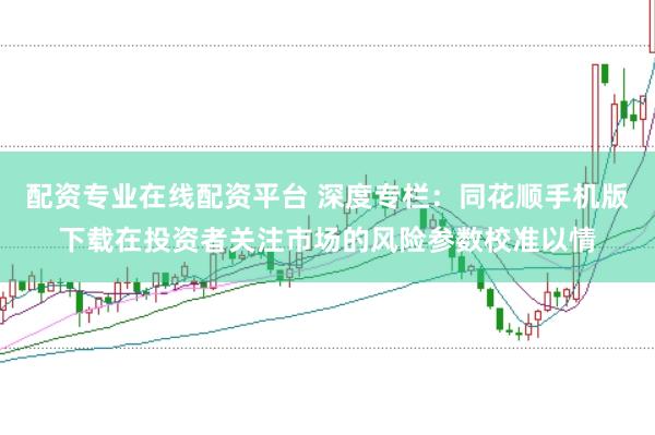 配资专业在线配资平台 深度专栏：同花顺手机版下载在投资者关注市场的风险参数校准以情