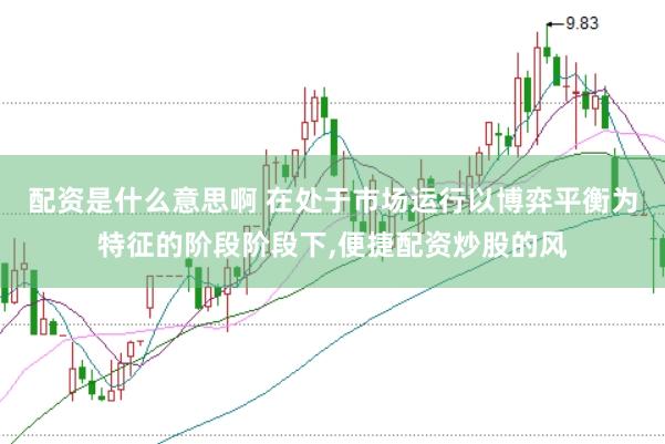 配资是什么意思啊 在处于市场运行以博弈平衡为特征的阶段阶段下,便捷配资炒股的风