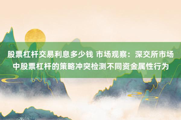 股票杠杆交易利息多少钱 市场观察：深交所市场中股票杠杆的策略冲突检测不同资金属性行为