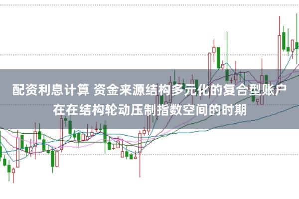 配资利息计算 资金来源结构多元化的复合型账户在在结构轮动压制指数空间的时期