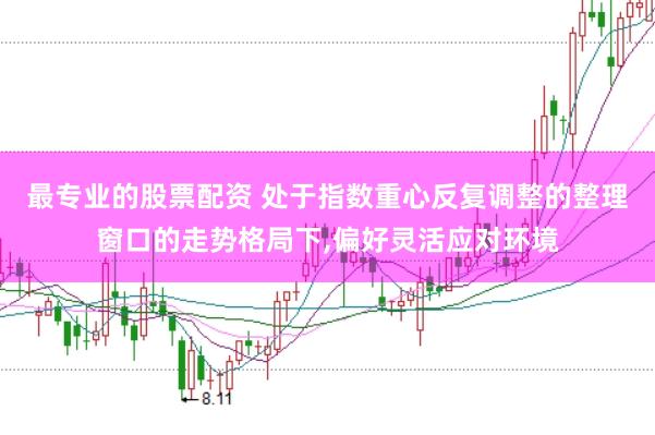 最专业的股票配资 处于指数重心反复调整的整理窗口的走势格局下，偏好灵活应对环境