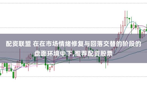 配资联盟 在在市场情绪修复与回落交替的阶段的盘面环境中下，推荐配资股票