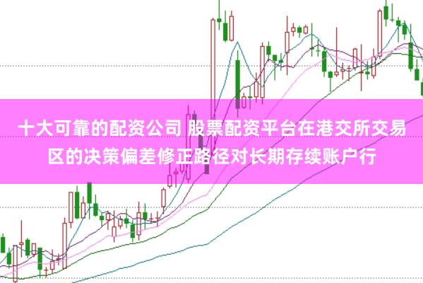 十大可靠的配资公司 股票配资平台在港交所交易区的决策偏差修正路径对长期存续账户行