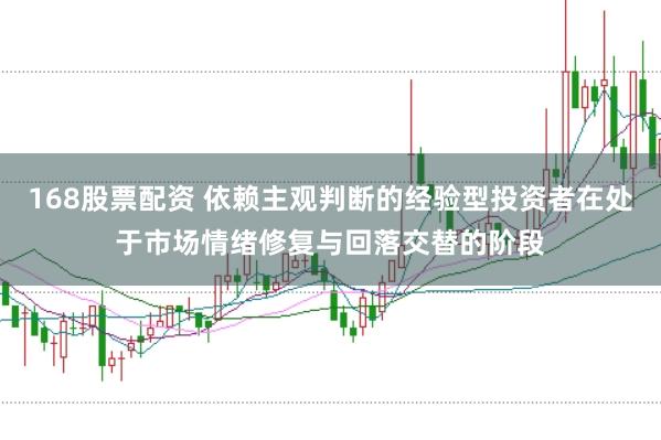 168股票配资 依赖主观判断的经验型投资者在处于市场情绪修复与回落交替的阶段