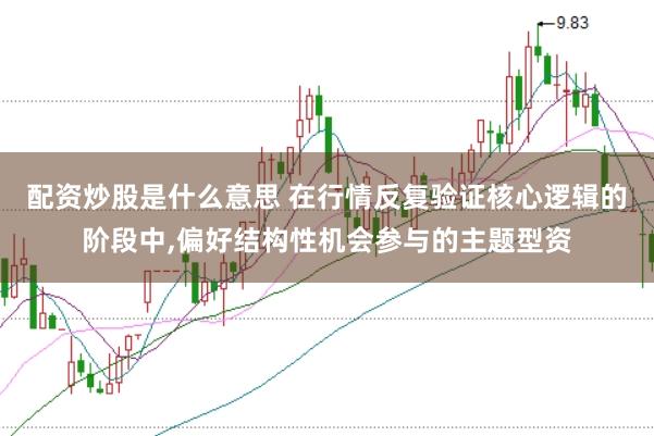 配资炒股是什么意思 在行情反复验证核心逻辑的阶段中，偏好结构性机会参与的主题型资